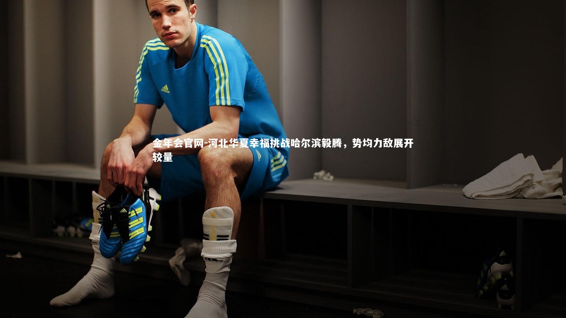 金年会官网-河北华夏幸福挑战哈尔滨毅腾，势均力敌展开较量