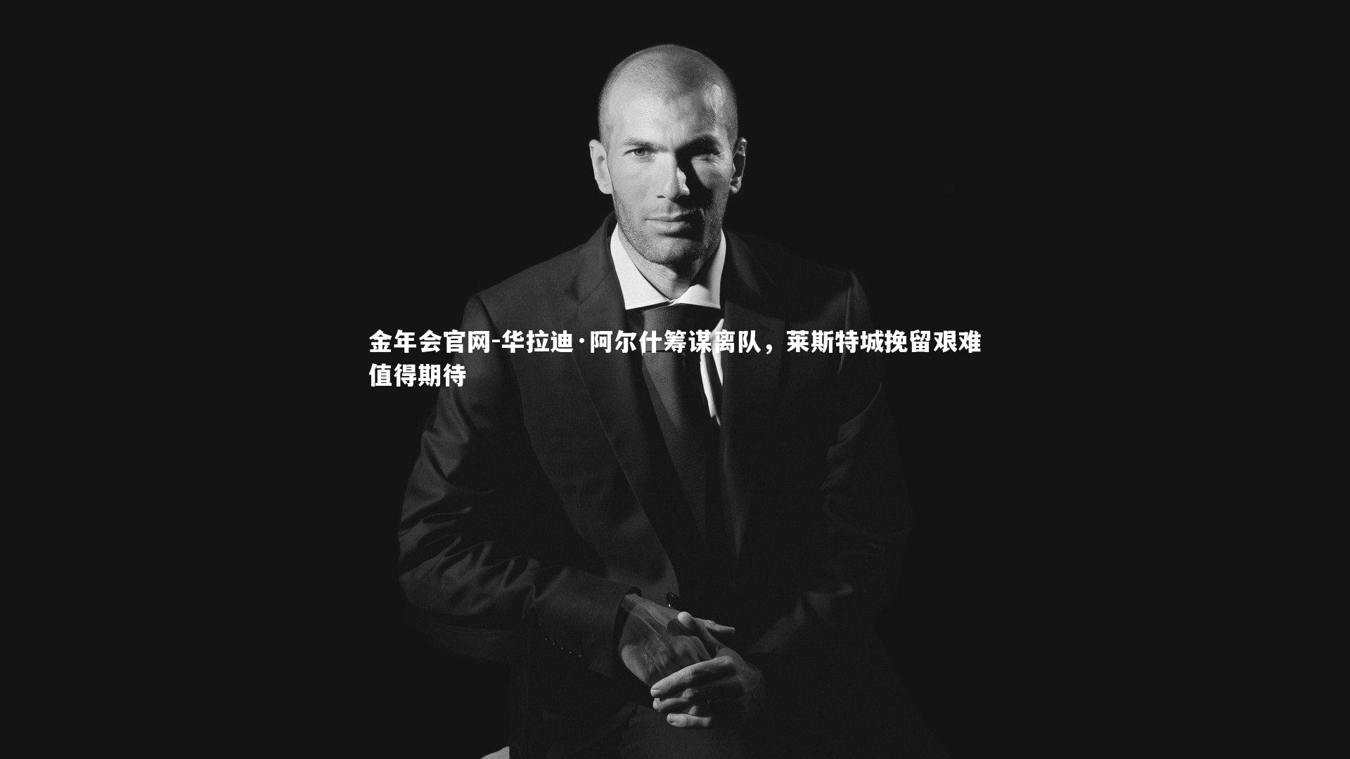 金年会官网-华拉迪·阿尔什筹谋离队，莱斯特城挽留艰难值得期待