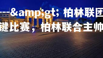 金年会官网---&gt; 柏林联团队氛围融洽准备备战关键比赛，柏林联合主帅