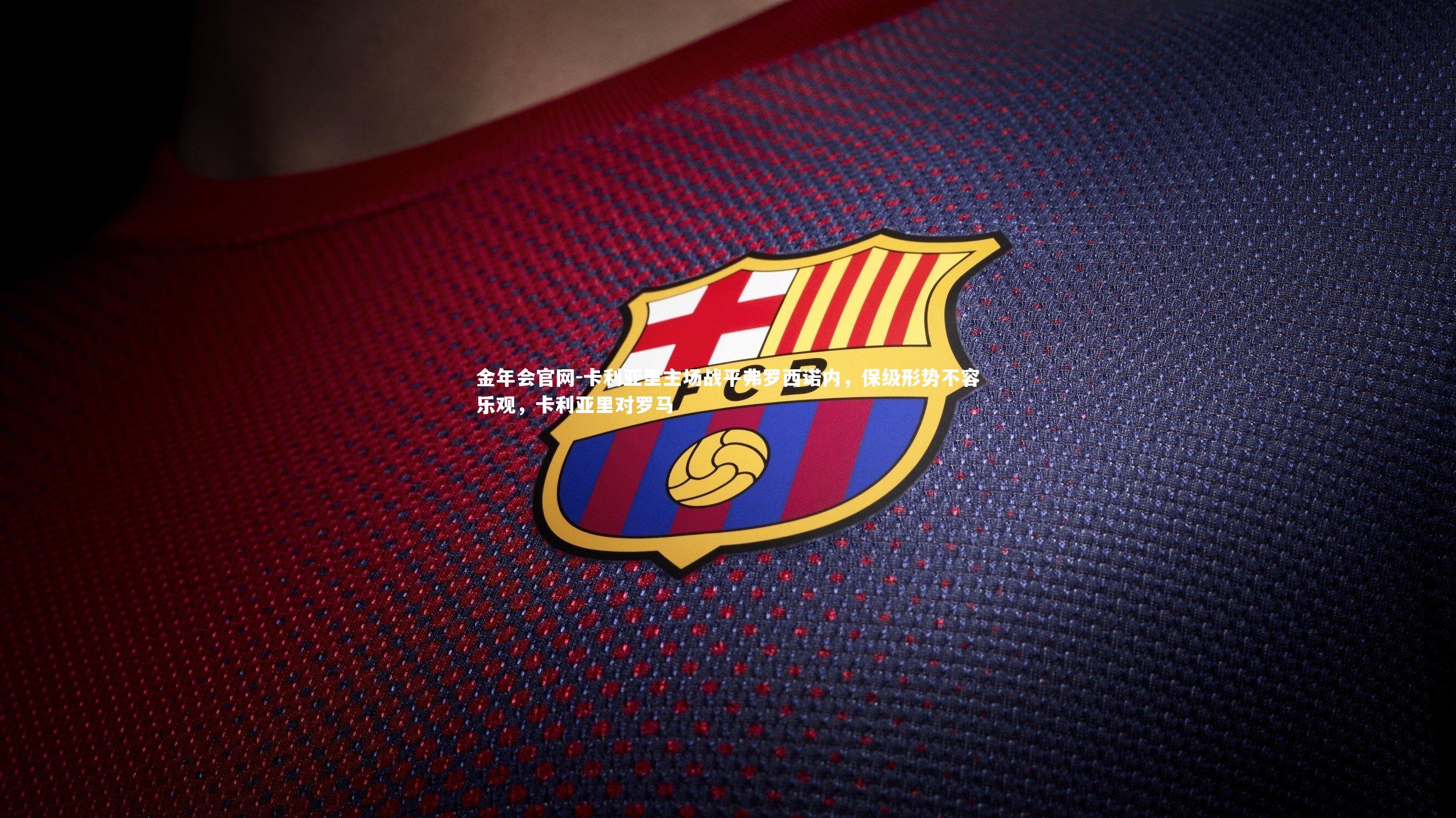 金年会官网-卡利亚里主场战平弗罗西诺内，保级形势不容乐观，卡利亚里对罗马