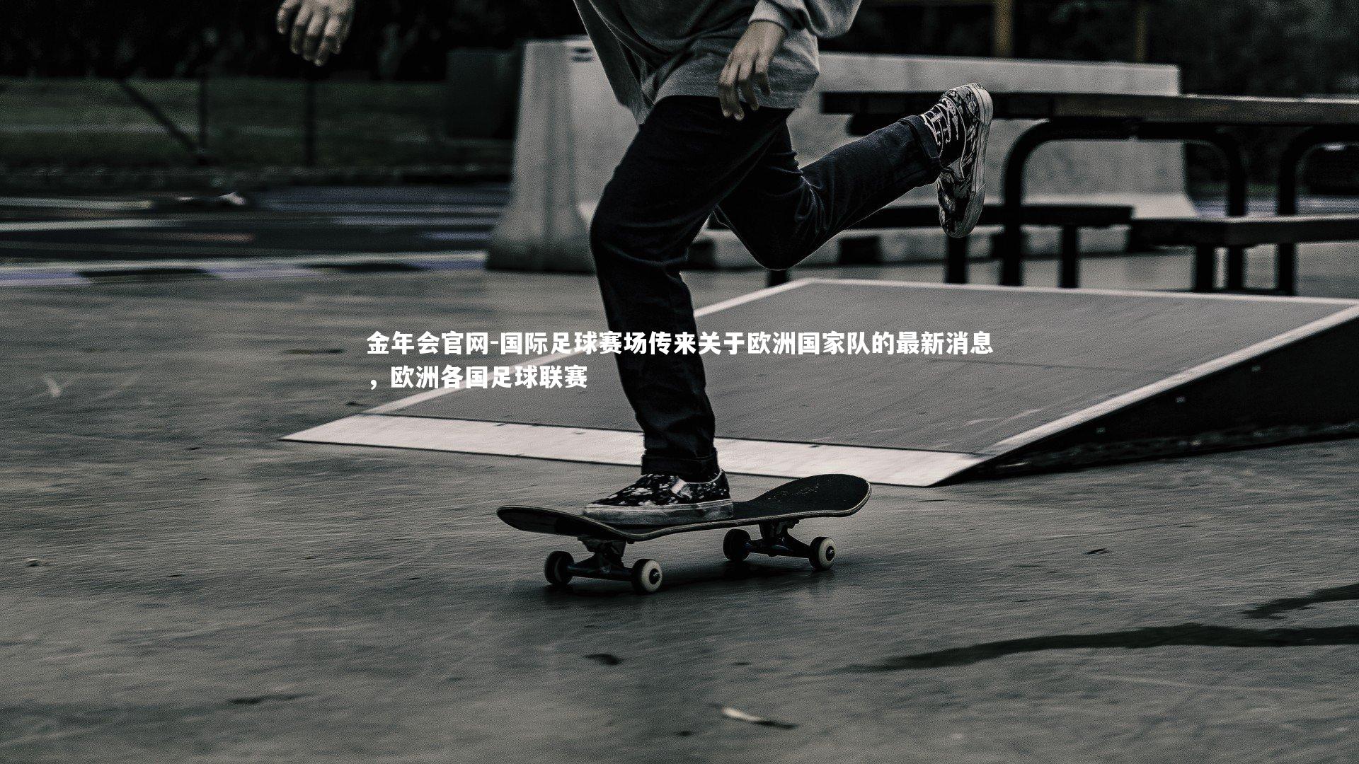 金年会官网-国际足球赛场传来关于欧洲国家队的最新消息，欧洲各国足球联赛