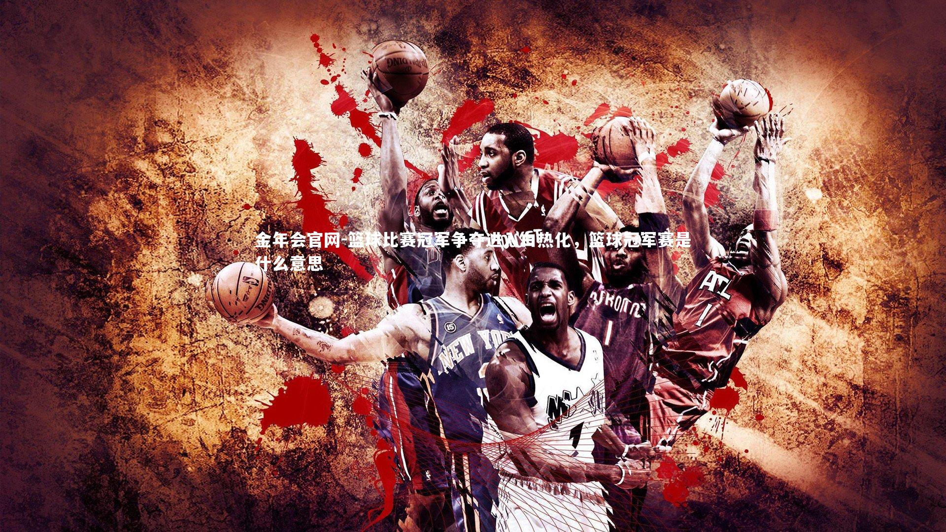 金年会官网-篮球比赛冠军争夺进入白热化，篮球冠军赛是什么意思