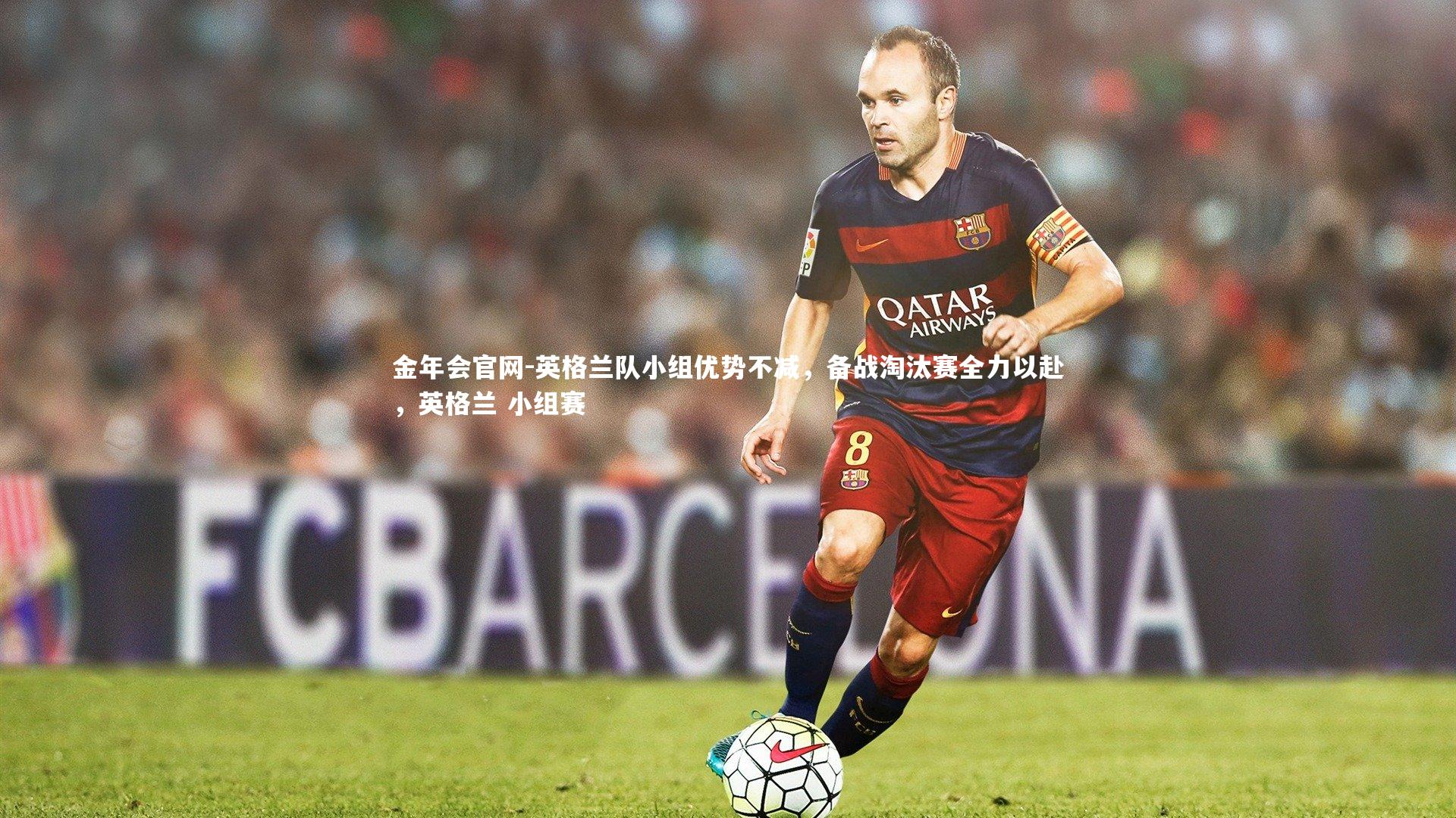 金年会官网-英格兰队小组优势不减，备战淘汰赛全力以赴，英格兰 小组赛